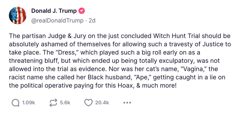 The partisan Judge & Jury on the just concluded Witch Hunt Trial should be absolutely ashamed of themselves for allowing such a travesty of Justice to take place. The \u201cDress,\u201d which played such a big roll early on as a threatening bluff, but which ended up being totally exculpatory, was not allowed into the trial as evidence. Nor was her cat\u2019s name, \u201cVagina,\u201d the racist name she called her Black husband, \u201cApe,\u201d getting caught in a lie on the political operative paying for this Hoax, & much more! The partisan Judge & Jury on the just concluded Witch Hunt Trial should be absolutely ashamed of themselves for allowing such a travesty of Justice to take place. The \u201cDress,\u201d which played such a big roll early on as a threatening bluff, but which ended up being totally exculpatory, was not allowed into the trial as evidence. Nor was her cat\u2019s name, \u201cVagina,\u201d the racist name she called her Black husband, \u201cApe,\u201d getting caught in a lie on the political operative paying for this Hoax, & much more!