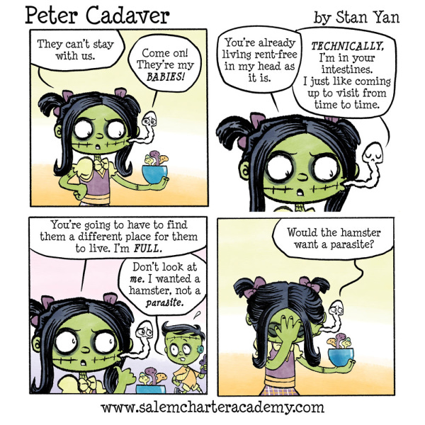 Patty Cadaver is telling her tapeworm friend that lives in her that she cannot keep her baby tapeworms too and she needs to find another place for them to live. Peter walks by and says don't look at me I want a hamster not a parasite. The tapeworm turns to Patty and asks if the hamster would like a parasite.