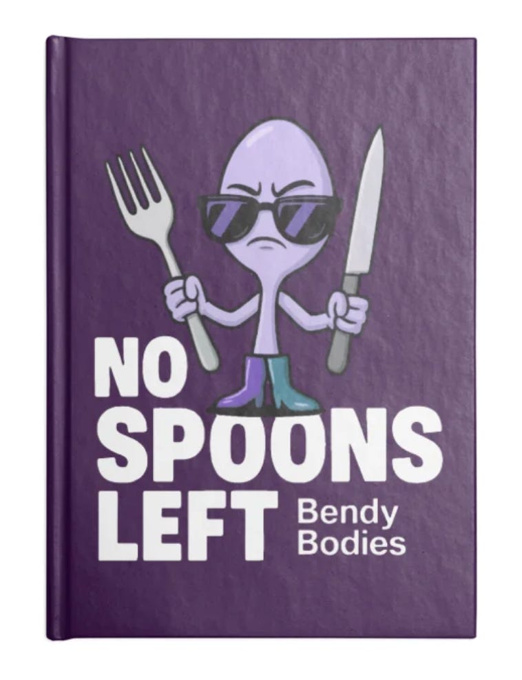 A mockup of a purple hardcover notebook featuring a cartoon spoon character wearing sunglasses and holding a fork in one hand and a knife in the other, with a determined expression. Large white text on the cover reads, "NO SPOONS LEFT," with the Bendy Bodies logo beneath it. The design is a playful reference to spoon theory, a concept often used in the chronic illness community to describe limited energy reserves. A mockup of a purple hardcover notebook featuring a cartoon spoon character wearing sunglasses and holding a fork in one hand and a knife in the other, with a determined expression. Large white text on the cover reads, "NO SPOONS LEFT," with the Bendy Bodies logo beneath it. The design is a playful reference to spoon theory, a concept often used in the chronic illness community to describe limited energy reserves.