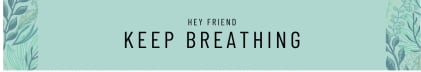 Hey friend. Keep Breathing