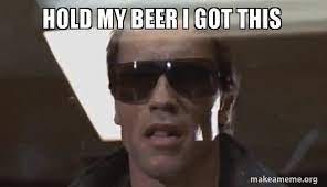 Hold my beer I got this - The Terminator | Make a Meme Hold my beer I got this - The Terminator | Make a Meme