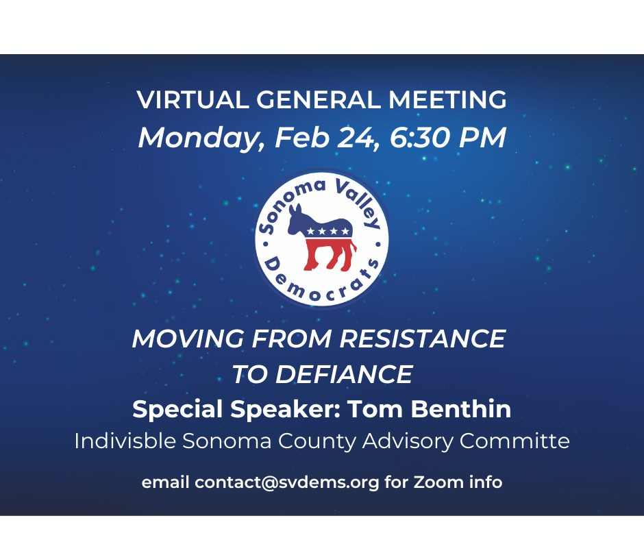 May be an image of text that says 'VIRTUAL GENERAL MEETING Monday, Feb 24, 6:30 PM Î•ÎŸÎ¹ Valley aelav Democrat's ãƒŽ MOVING FROM RESISTANCE TO DEFIANCE Special Speaker: Tom Benthin Indivisble Sonoma County Advisory Committe email contact@svdems.org for Zoom info'