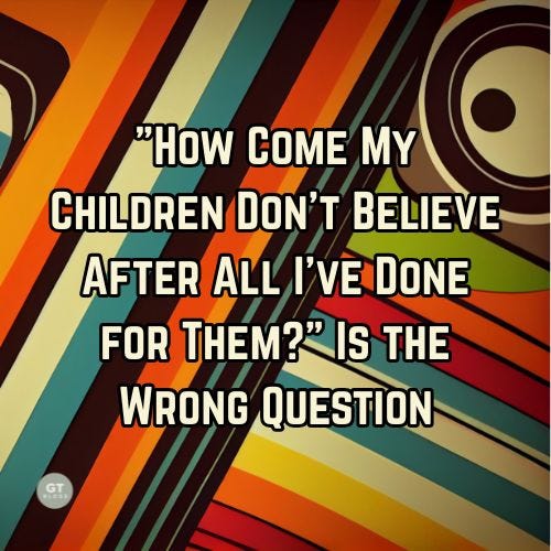 "How Come My Children Don't Believe After All I've Done for Them?" Is the Wrong Question a blog by Gary Thomas