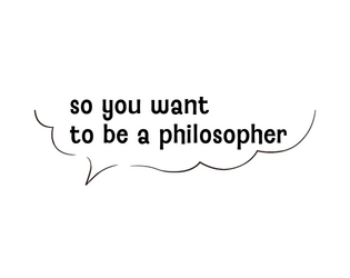 so you want to be a philosopher