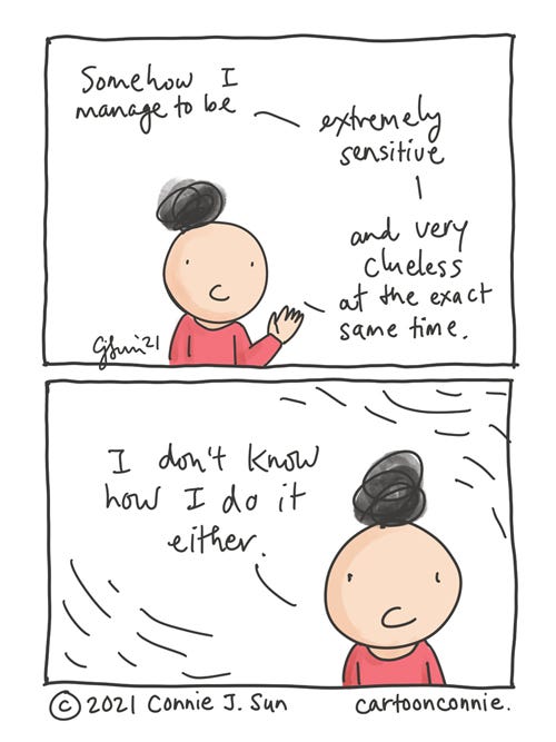 Extremely Sensitive Person Two-panel comic of a cartoon girl with a scribbly bun, reflecting on her personality type. In panel 1, she says, "Somehow I manage to be...extremely sensitive...and very clueless at the exact same time." Panel two, beat: "I don't know how I do it either." Webcomic by Connie Sun, cartoonconnie