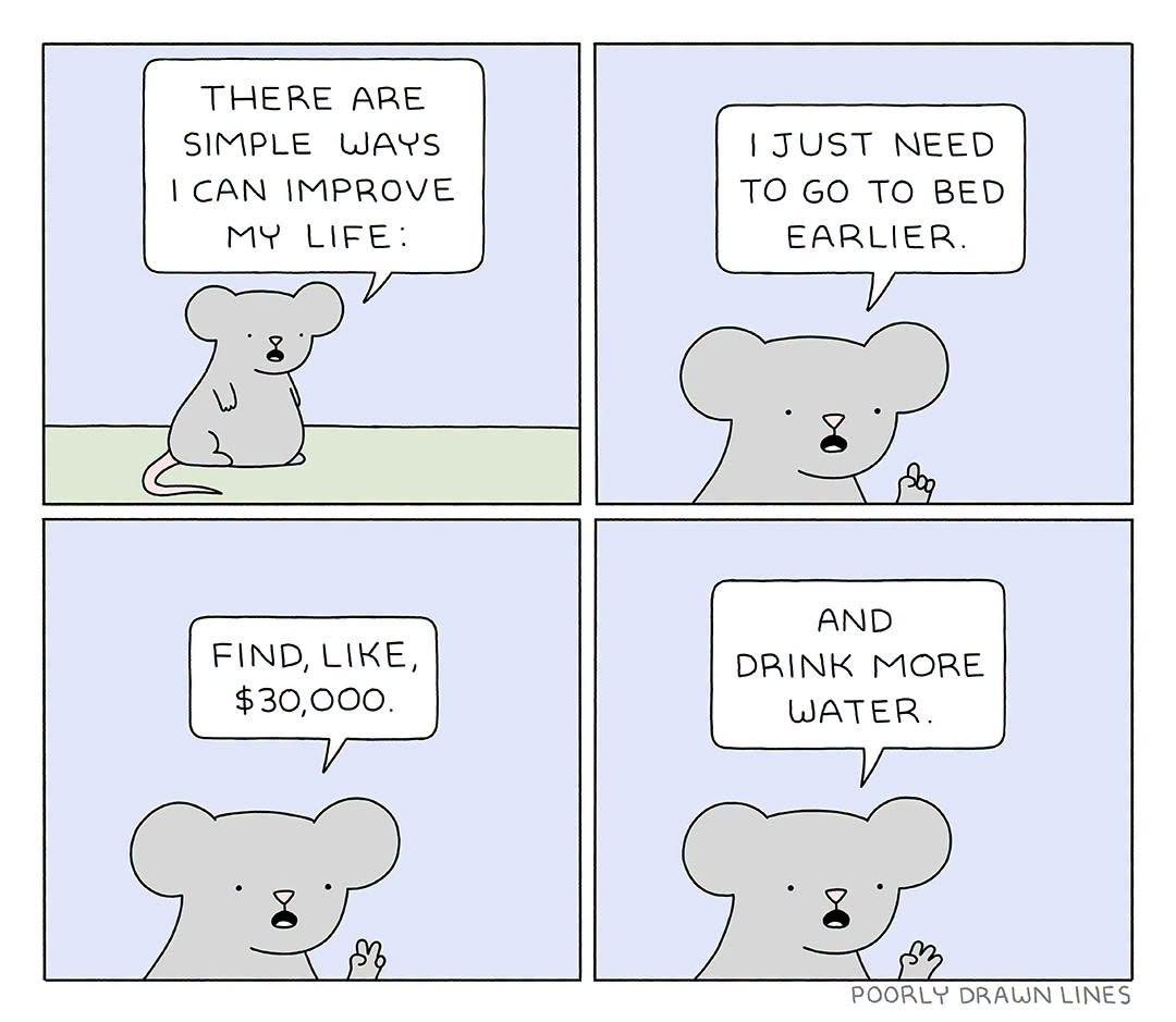 May be an image of slow loris and text that says 'THERE ARE SIMPLE WAYS I |CAN IMPROVE MY LIFE: |JUST NEED TOGO TOGOTOBED To GO To BED EARLIER. FIND, FIND,LIKE, LIKE, $30,000. OOO. AND DRINK MORE WATER. 8 POORLY DRAWN LINES'