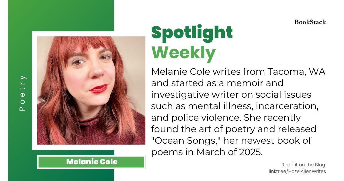 Melanie Cole, Poetry, Spotlight Weekly" Melanie Cole writes from Tacoma, WA and started as a memoir and investigative writer on social issues such as mental illness, incarceration, and police violence. She recently found the art of poetry and released "Ocean Songs," her newest book of poems in March of 2025.