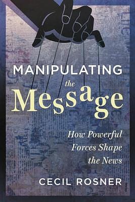 Manipulating the Message: How Powerful Forces Shape the News by Cecil Rosner Manipulating the Message: How Powerful Forces Shape the News by Cecil Rosner