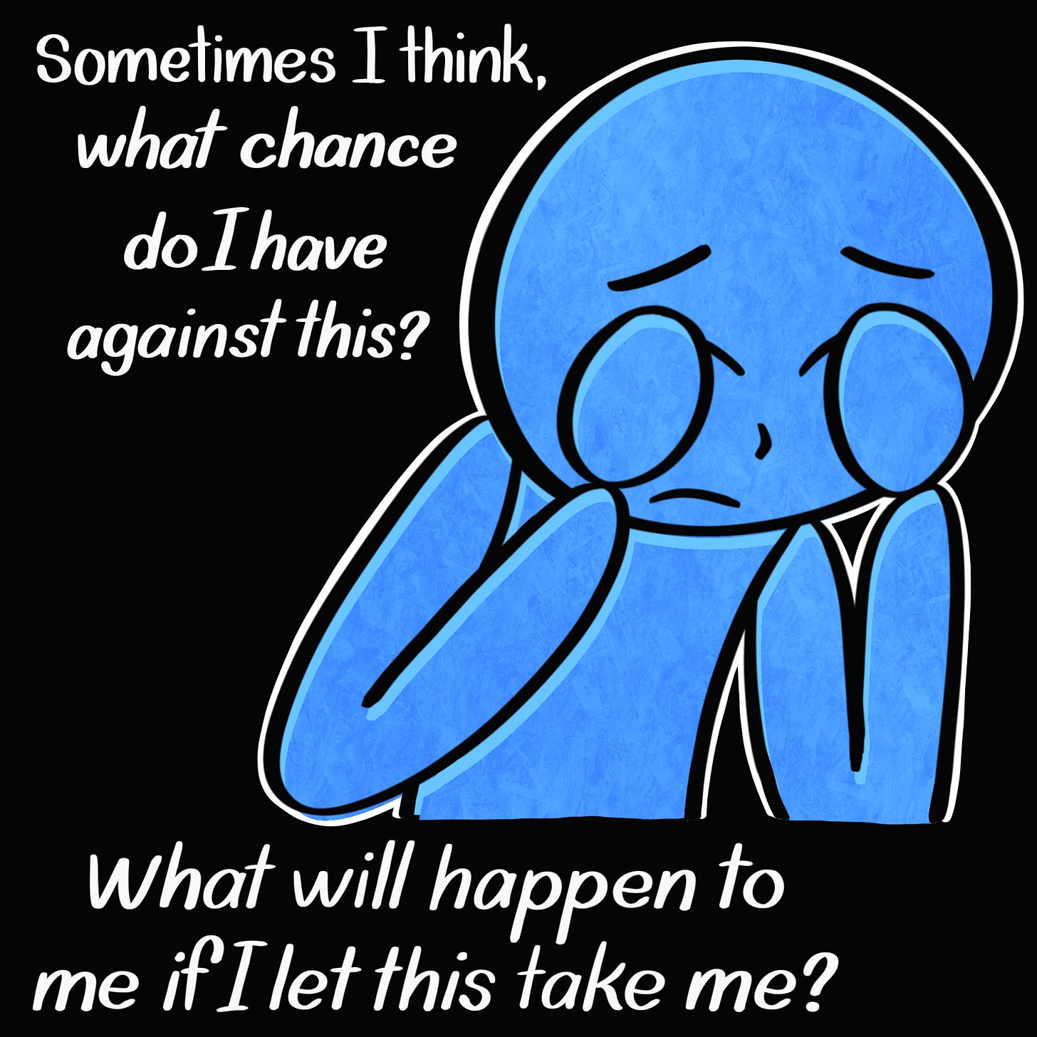 Caption: Sometimes I think, what chance do I have against this? What will happen to me if I let this take me? Image: Against a black background, the Blue Person can be seen from the waist up, slouched over, head in hands, eyes scrunched shut.