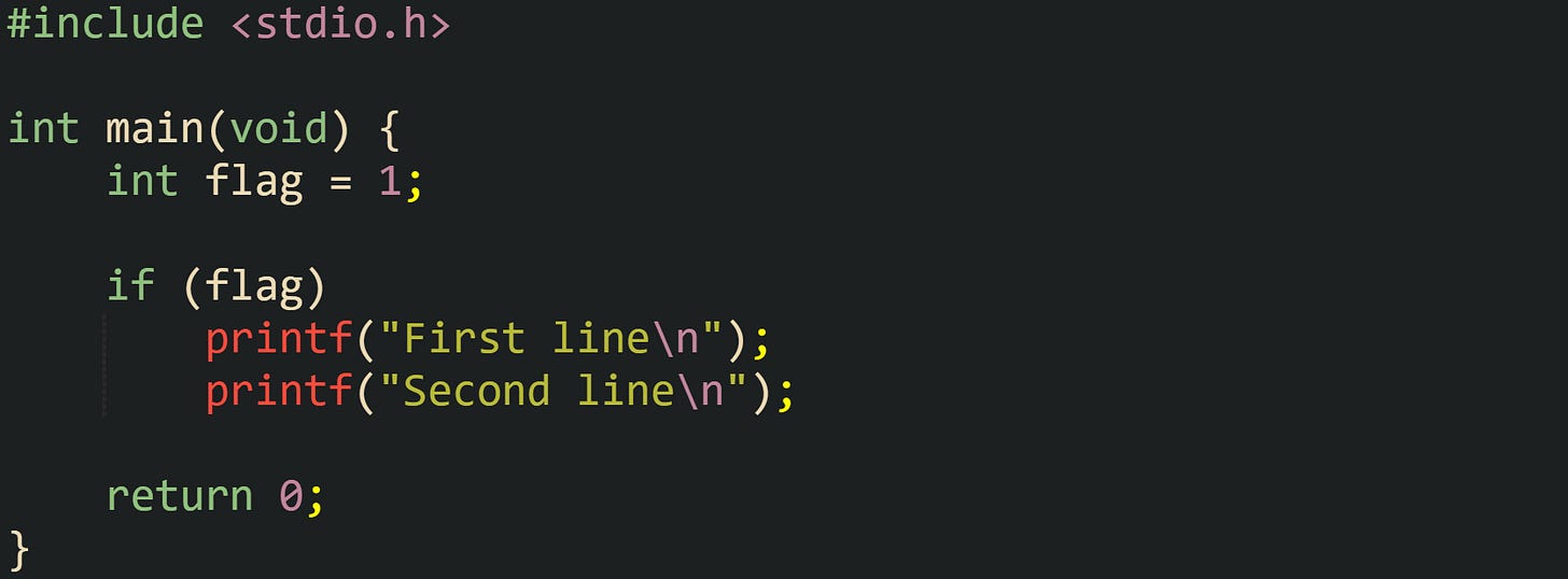 #include <stdio.h> int main(void) { int flag = 1; if (flag) printf("First line\n"); printf("Second line\n"); return 0; } #include <stdio.h> int main(void) { int flag = 1; if (flag) printf("First line\n"); printf("Second line\n"); return 0; }