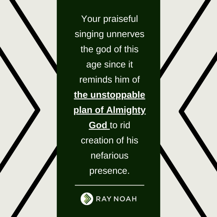 "Your praiseful singing unnerves the god of this age since it reminds him of the unstoppable plan of Almighty God to rid creation of his nefarious presence.”eful singing unnerves the god of this age since it reminds him of the unstoppable plan of Almighty God to rid creation of his nefarious presence.”
