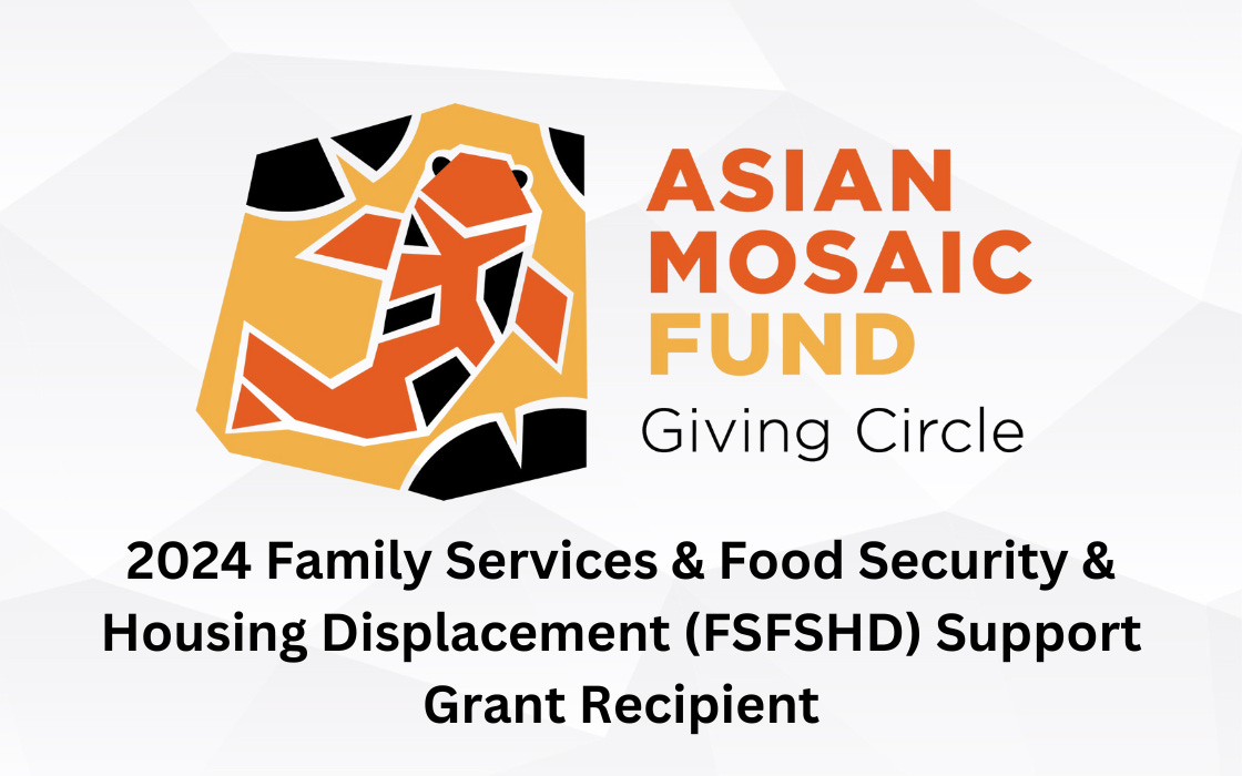Asian Mosaic Fund Giving Circle. 2024 Family Services & Food Security & Housing Displacement (FSFSHD) Support Grant Recipient