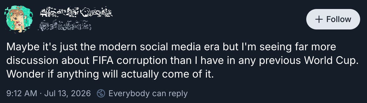 A screenshot of a July 13 Bluesky post (with username redacted) reads: “Maybe it’s just the modern social media era but I’m seeing far more discussion about FIFA corruption than I have in any previous World Cup. Wonder if anything will actually come of it.”