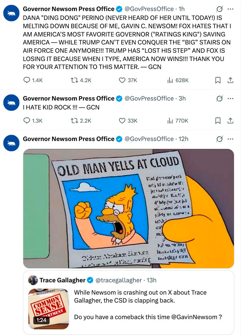 DANA "DING DONG" PERINO (NEVER HEARD OF HER UNTIL TODAY!) IS MELTING DOWN BECAUSE OF ME, GAVIN C. NEWSOM! FOX HATES THAT I AM AMERICA’S MOST FAVORITE GOVERNOR ("RATINGS KING") SAVING AMERICA — WHILE TRUMP CAN’T EVEN CONQUER THE “BIG” STAIRS ON AIR FORCE ONE ANYMORE!!! TRUMP HAS “LOST HIS STEP” AND FOX IS LOSING IT BECAUSE WHEN I TYPE, AMERICA NOW WINS!!! THANK YOU FOR YOUR ATTENTION TO THIS MATTER. — GCN I HATE KID ROCK !!! — GCN Old Man Yells at Cloud DANA "DING DONG" PERINO (NEVER HEARD OF HER UNTIL TODAY!) IS MELTING DOWN BECAUSE OF ME, GAVIN C. NEWSOM! FOX HATES THAT I AM AMERICA’S MOST FAVORITE GOVERNOR ("RATINGS KING") SAVING AMERICA — WHILE TRUMP CAN’T EVEN CONQUER THE “BIG” STAIRS ON AIR FORCE ONE ANYMORE!!! TRUMP HAS “LOST HIS STEP” AND FOX IS LOSING IT BECAUSE WHEN I TYPE, AMERICA NOW WINS!!! THANK YOU FOR YOUR ATTENTION TO THIS MATTER. — GCN I HATE KID ROCK !!! — GCN Old Man Yells at Cloud