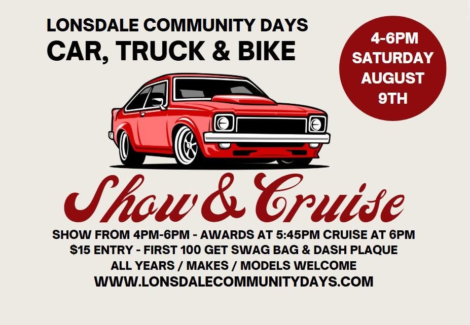 May be an image of motorcycle, car and text that says 'LONSDALE COMMUNITY DAYS CAR, TRUCK & BIKE 4-6PM SATURDAY AUGUST 9TH Show&C Cruise SHOW FROM 4PM-6PM- AWARDS AT 5:45 CRUISE AT 6PM $15 ENTRY -FIRST 100 GET SWAG BAG & DASH PLAQUE ALL YEARS / MAKES MODELS WELCOME WWWLONSDALECOMMUNITYDAYSCOM WWW.LONSDALECOMMUNITYDAYSC'