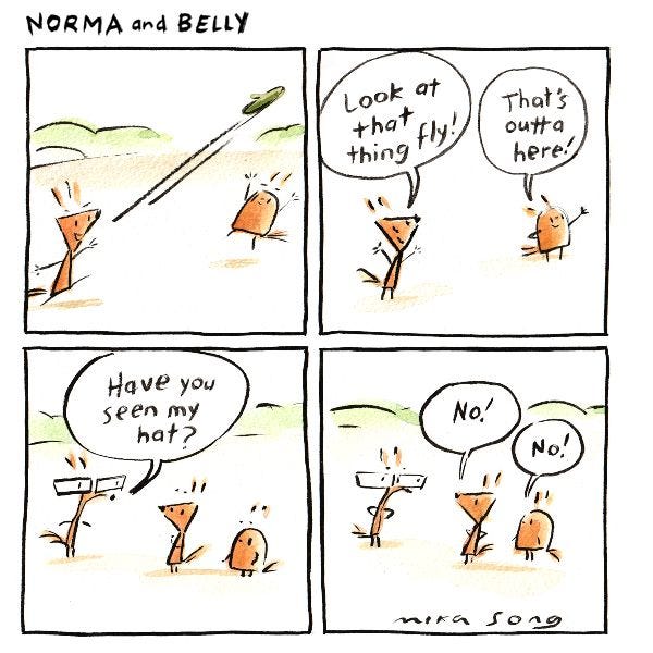 Norma and Belly the squirrels are playing catch with a hat, until they throw it too high! “Look at that thing fly!” says Norma. “That’s outta there!” says Belly. Gramps walks up to them. “Have you seen my hat?” “No!” they both exclaim.