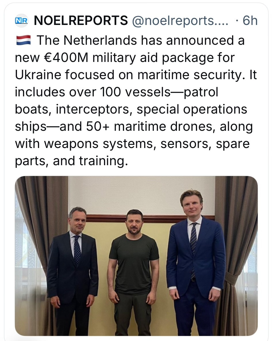 May be an image of 3 people, people standing and text that says 'NR NOELREPORTS @noelreports.... 6h The Netherlands has announced a new €400M military aid aid package for Ukraine focused on maritime security. It includes over 100 vessels- vessels-patr patrol boats, interceptors, special operations ships-and 50+ maritime drones, along with weapons systems, sensors spare parts, and training.'