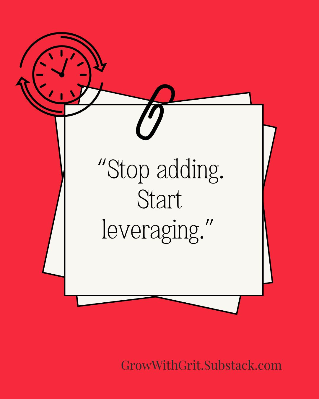 Bright red background with layered paper notes and a clock icon in the corner. The quote reads, “Stop adding. Start leveraging.” GrowWithGrit.Substack.com appears at the bottom. The design emphasizes strategic focus, efficiency, and extracting more value from existing assets.