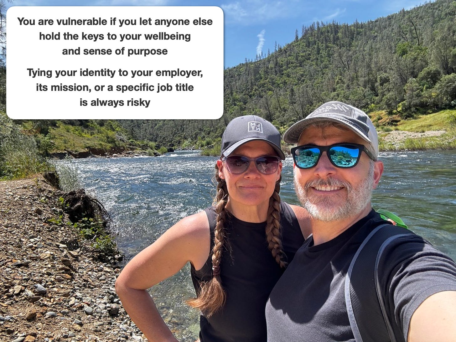 Text: You are vulnerable if you let anyone else hold the keys to your wellbeing and sense of purpose. Tying your identity to your employer, its mission, or a specific job title is always risky. Photo of me and my wife hiking by a river. 