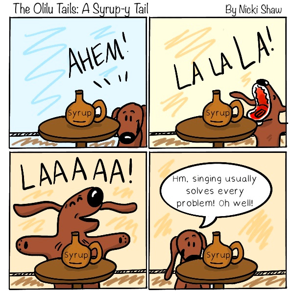 The Olilu Tails: A syrup-y Tail. The brown dog is going to try to open the maple syrup bottle. The dog says, “Ahem! La la la! Laaaaaa!” The syrup bottle remains on the table. The dog says, “Hm, singing usually solves every problem! Oh well!”