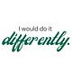 I would do it differently.