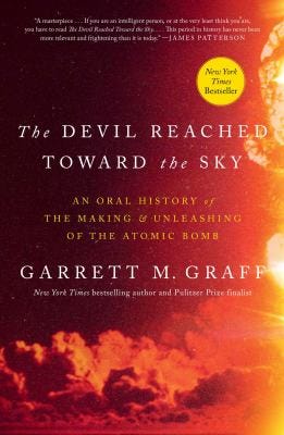 The Devil Reached Toward the Sky: An Oral History of the Making & Unleashing of the Atomic Bomb by Garrett M. Graff The Devil Reached Toward the Sky: An Oral History of the Making & Unleashing of the Atomic Bomb by Garrett M. Graff