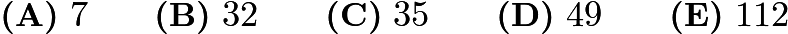$ \textbf{(A)}\ 7 \qquad
\textbf{(B)}\ 32 \qquad
\textbf{(C)}\ 35 \qquad
\textbf{(D)}\ 49 \qquad
\textbf{(E)}\ 112$ $ \textbf{(A)}\ 7 \qquad
\textbf{(B)}\ 32 \qquad
\textbf{(C)}\ 35 \qquad
\textbf{(D)}\ 49 \qquad
\textbf{(E)}\ 112$