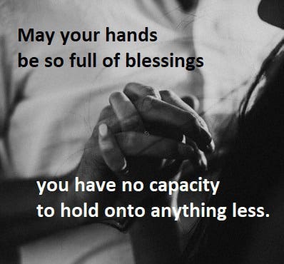 May Your Hands Be So Full Of Blessings You Have No Capacity To Hold Onto Anything Else