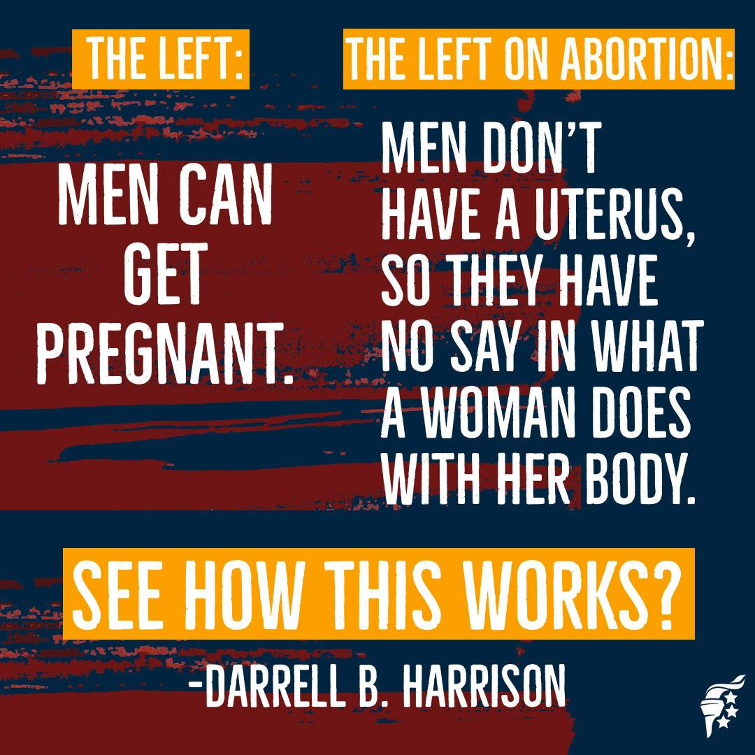 May be an image of text that says 'THE LEFT: MEN CAN GET PREGNANT. THE LEFT ON ABORTION: MEN DON'T HAVE A UTERUS, SO THEY HAVE NO SAY IN WHAT A WOMAN DOES WITH HER BODY. SEE HOW THIS WORKS? -DARRELL B’. HARRISON'