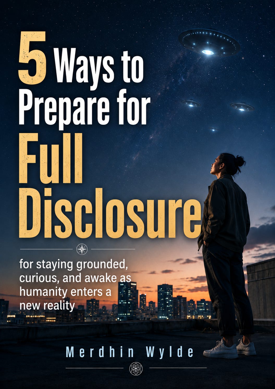 Cover image for “5 Ways to Prepare for Full Disclosure.” A calm person stands on a city rooftop at dusk, looking up at several glowing UAP-like craft in a starry night sky. The skyline glows in the distance, blending an ordinary urban setting with a sense of awe and new possibility. Large title text appears on the left, with the subtitle “for staying grounded, curious, and awake as humanity enters a new reality” beneath it. The author name, Merdhin Wylde, appears at the bottom. Cover image for “5 Ways to Prepare for Full Disclosure.” A calm person stands on a city rooftop at dusk, looking up at several glowing UAP-like craft in a starry night sky. The skyline glows in the distance, blending an ordinary urban setting with a sense of awe and new possibility. Large title text appears on the left, with the subtitle “for staying grounded, curious, and awake as humanity enters a new reality” beneath it. The author name, Merdhin Wylde, appears at the bottom.