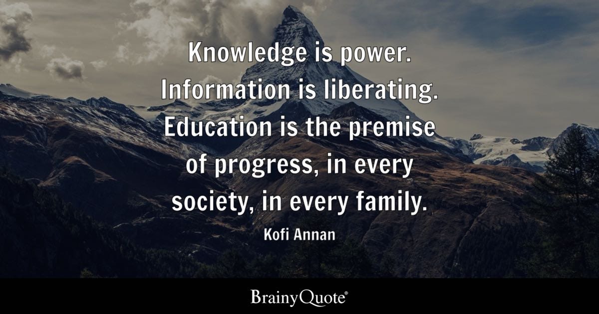 Knowledge is power. Information is liberating. Education is the premise of progress, in every society, in every family.
