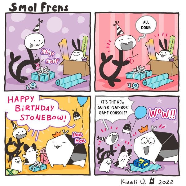 The smol frens are wrapping a present in blue striped wrapping paper and adding a white bow. "All done!" They give it to Stonebow. "Happy Birthday, Stonebow!!" Stonebow unwraps the present to reveal a blue box with yellow writing. "It's the new super play-box game console!" The smol frens are wrapping a present in blue striped wrapping paper and adding a white bow. "All done!" They give it to Stonebow. "Happy Birthday, Stonebow!!" Stonebow unwraps the present to reveal a blue box with yellow writing. "It's the new super play-box game console!"