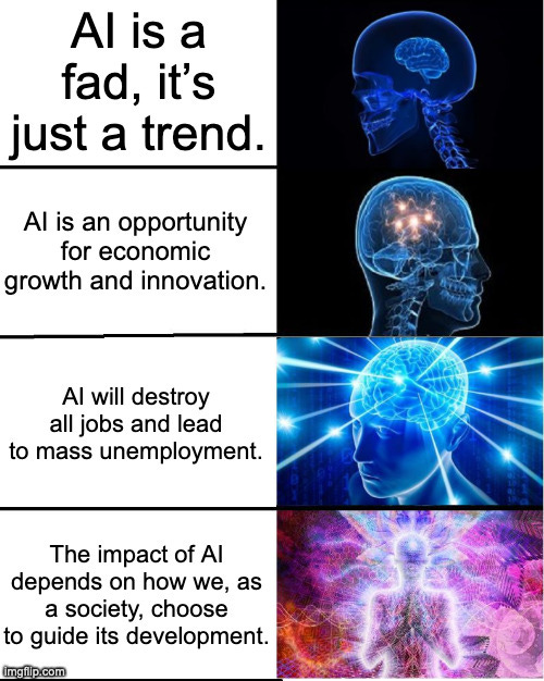GALAXY BRAIN | AI is a fad, it’s just a trend. AI is an opportunity for economic growth and innovation. AI will destroy all jobs and lead to mass unemployment. The impact of AI depends on how we, as a society, choose to guide its development. | image tagged in galaxy brain | made w/ Imgflip meme maker