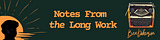 Notes From the Long Work