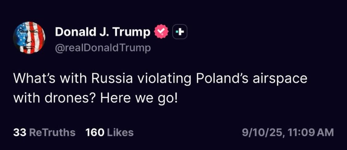 May be a Twitter screenshot of text that says 'Donald J. Trump @realDonaldTrump What's with Russia violating Poland's airspace with drones? Here we we go! 33 ReTruths 160 Likes 9/10/25, 11:09A 9/10/25,11:09AM AM'