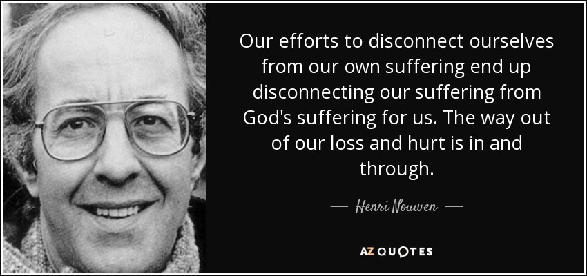 Henri Nouwen quote: Our efforts to disconnect ourselves from our own  suffering end...