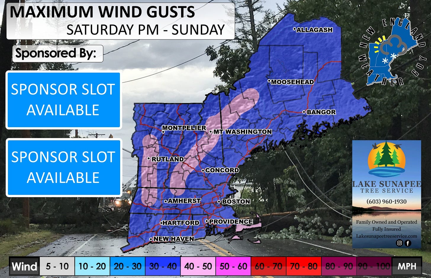 May be a graphic of ‎map and ‎text that says '‎MAXIMUM WIND GUSTS SATURDAY -SUNDAY Sponsored By: ALLAGASH اصمهن SPONSOR SLOT AVAILABLE MOOSEHEAD MONTPELIER •MT WASHINGTON •BANGOR SPONSOR SLOT AVAILABLE •RUTLAND RUTL •CONCORD AMHERST BOSTON HARTFORD •PROVIDENCE LAKE LAKESUNAPEE SUNAPEE TREE SERVICE (603)960-1930 (603) 960-1930 •NEWHAVEN HAVEN •NEW Wind 5-10 10-20 20 10 20 30 30-40 30 40 Family Owned FamilyOwnedandOperated and Operated Insured 40 40-50 50-60 60 60 60-70 70 D 70 70-80 80 80-90 MH‎'‎‎