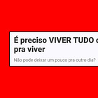 É preciso VIVER TUDO que há pra viver