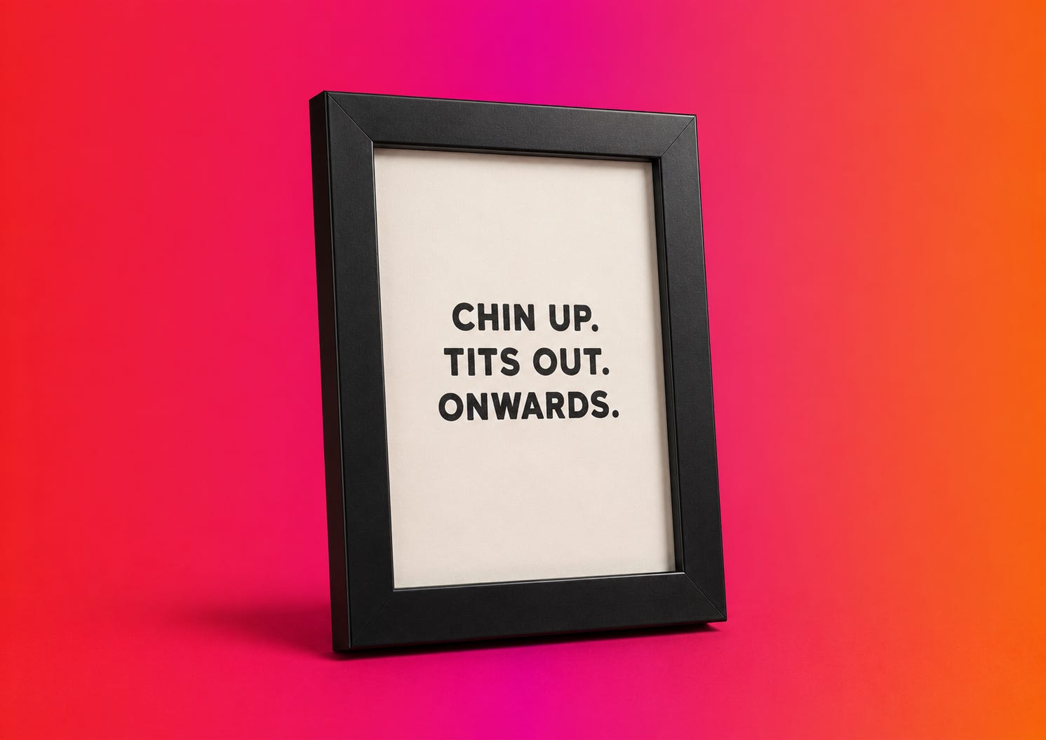 Chin Up. Tits Out. Onwards.