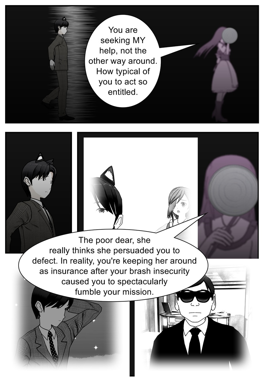 You are seeking my help, not the other way around. How typical of you to act so entitled. The poor dear, she really thinks she persuaded you to defect. In reality, you're keeping her around as insurance after your brash insecurity caused you to spectacularly fumble your mission.