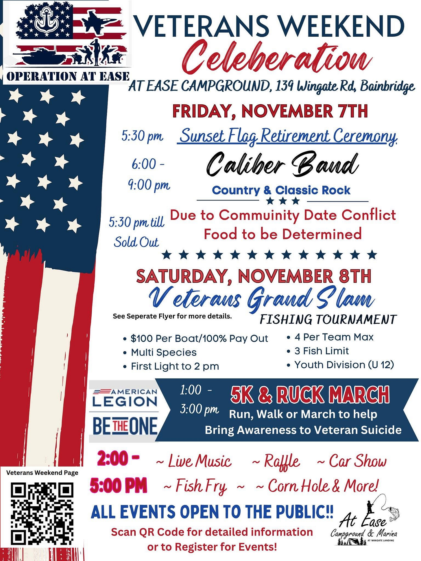 A patriotic event flyer for “Veterans Weekend Celebration” at At Ease Campground, 134 Wingate Rd, Bainbridge. The design uses red, white, and blue with stars and stripes, and includes logos for Operation At Ease and At Ease Campground & Marina, plus an American Legion “Be The One” banner and a QR code.  Friday, November 7: - 5:30 pm: Sunset Flag Retirement Ceremony - 6:00–9:00 pm: Caliber Band (Country & Classic Rock) - Food: To be determined; serving from 5:30 pm until sold out  Saturday, November 8: - Veterans Grand Slam Fishing Tournament (first light–2 pm; $100 per boat/100% payout; multi-species; 4 per team max; 3 fish limit; Youth Division U12) - 1:00–3:00 pm: 5K & Ruck March to bring awareness to veteran suicide (American Legion “Be The One”) - 2:00 pm: Live Music, Raffle, Car Show - 5:00 pm: Fish Fry, Corn Hole & more  All events are open to the public, with a QR code for details and registration.