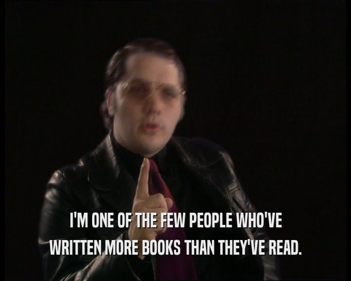 I'M ONE OF THE FEW PEOPLE WHO'VE
 WRITTEN MORE BOOKS THAN THEY'VE READ.
 