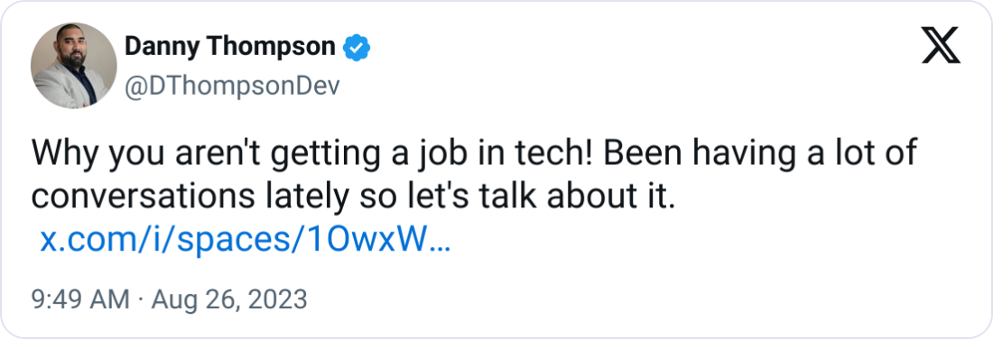 Danny Thompson @DThompsonDev Why you aren't getting a job in tech! Been having a lot of conversations lately so let's talk about it. Spaces Danny Thompson @DThompsonDev Why you aren't getting a job in tech! Been having a lot of conversations lately so let's talk about it. Spaces