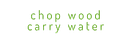 Chop Wood, Carry Water