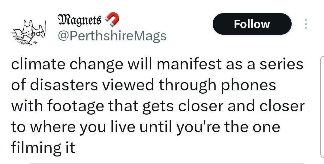 tweet by @PerthshireMagsclimate change will manifest as a series of disasters viewed through phones with footage that gets closer and closer to where you live until you're the one filming it tweet by @PerthshireMagsclimate change will manifest as a series of disasters viewed through phones with footage that gets closer and closer to where you live until you're the one filming it