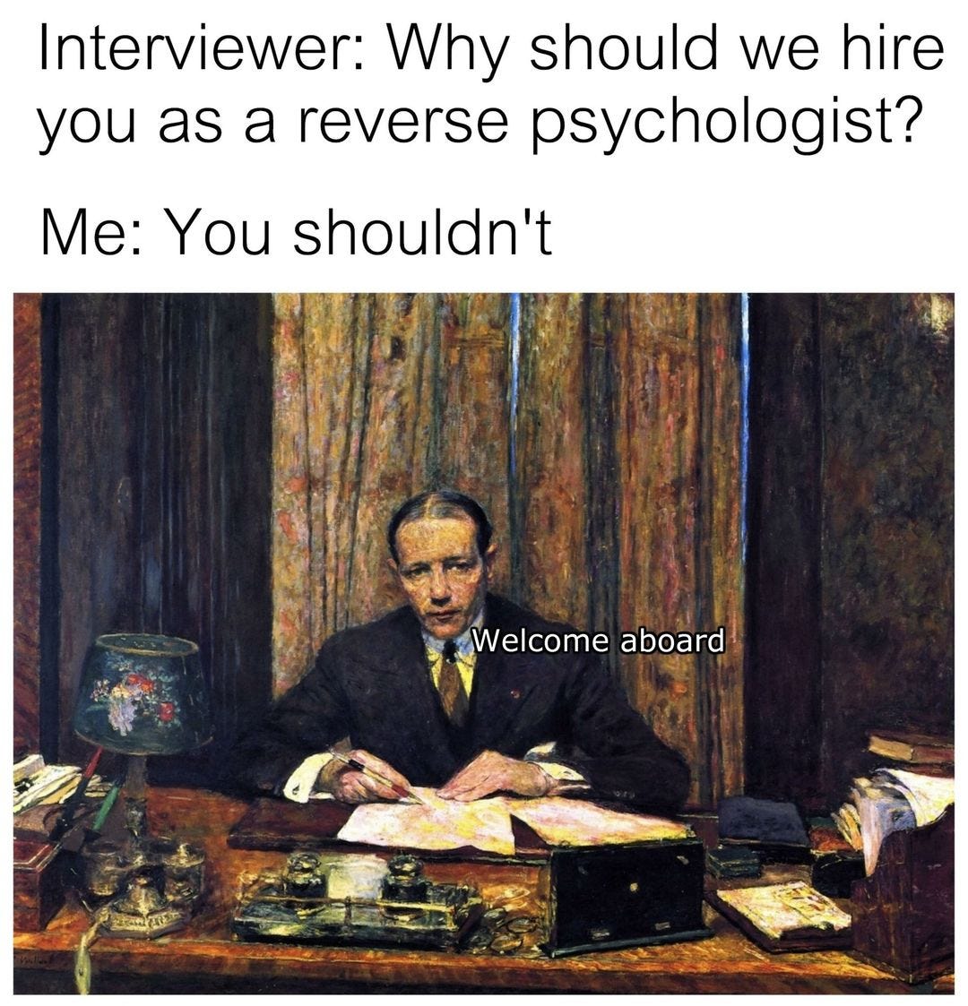 May be an image of 1 person and text that says 'Interviewer: Why should we hire you as a reverse osychologist? Me: You shouldn't Welcome aboard 2'