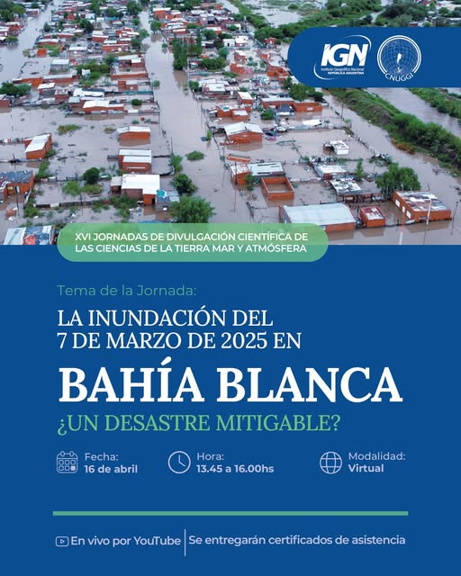 Puede ser una imagen de ‎texto que dice "‎IGN .代商I場M CNUGGI CNU أنای XVI JORNADAS DE DIVULGACIÓN CIENTÍFICA DE LAS CIENCIAS DE LA TIERRA MAR ATMÓSFERA Tema de la Jornada: LA INUNDACIÓN DEL 7 DE MARZO DE 2025 EN BAHÍA BLANCA ¿UN DESASTRE MITIGABLE? 0 a 000 Fecha: 16 de abril Hora: 13.45 16.00hs Modalidad: Virtual En vivo por YouTube Se entregarán certificados de asistencia‎"‎