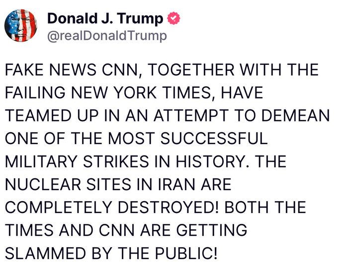 May be an image of the Oval Office and text that says 'Donald J. Trump @realDonaldTrump FAKE NEWS CNN, TOGETHER WITH THE FAILING NEW YORK TIMES, HAVE TEAMED UP IN AN EMT TO DEMEAN ONE OF THE MOST SUCCESSFUL MILITARY STRIKES IN HISTORY. THE NUCLEAR SITES IN IRAN ARE COMPLETELY DESTROYED! BOTH THE TIMES AND CNN ARE GETTING SLAMMED BY THE PUBLIC!'