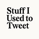 Stuff I Used To Tweet 