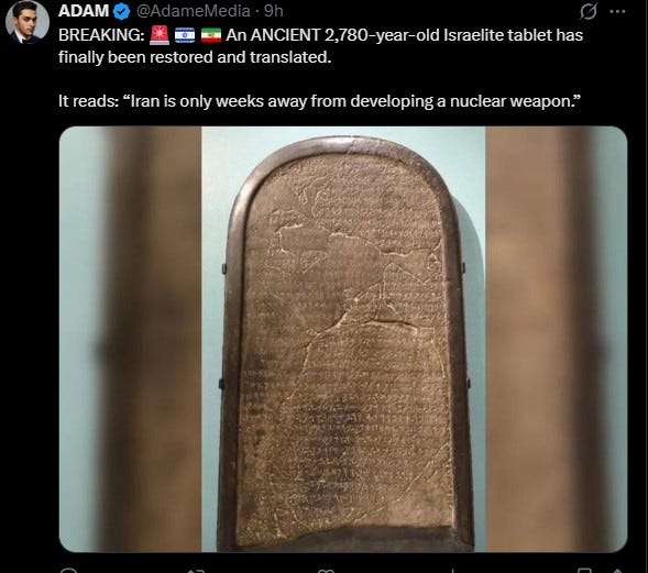May be an image of text that says 'ADAM BREAKING: An ANCIENT 2,780-e- Israelite tablet has finally been restored and translated. It reads: "Iran is only weeks away from developing a nuclear weapon."' May be an image of text that says 'ADAM BREAKING: An ANCIENT 2,780-e- Israelite tablet has finally been restored and translated. It reads: "Iran is only weeks away from developing a nuclear weapon."'